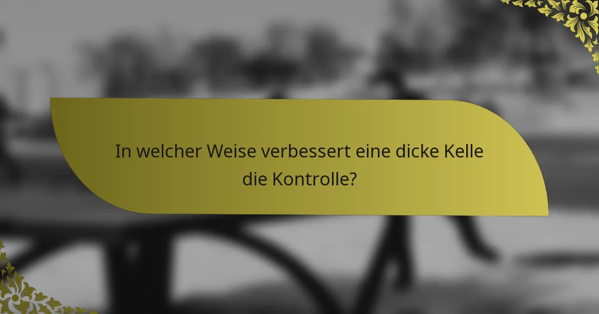 In welcher Weise verbessert eine dicke Kelle die Kontrolle?
