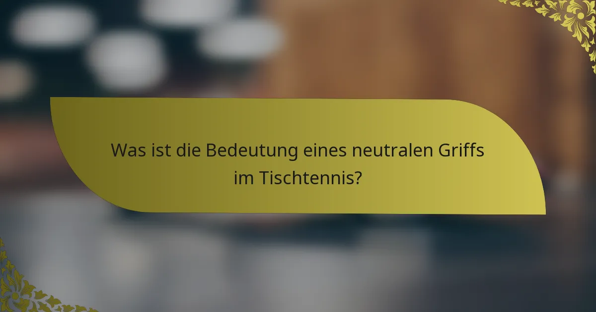 Was ist die Bedeutung eines neutralen Griffs im Tischtennis?