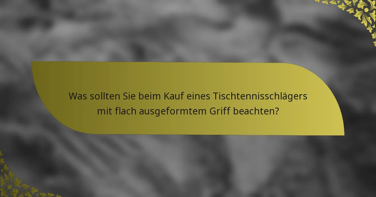 Was sollten Sie beim Kauf eines Tischtennisschlägers mit flach ausgeformtem Griff beachten?