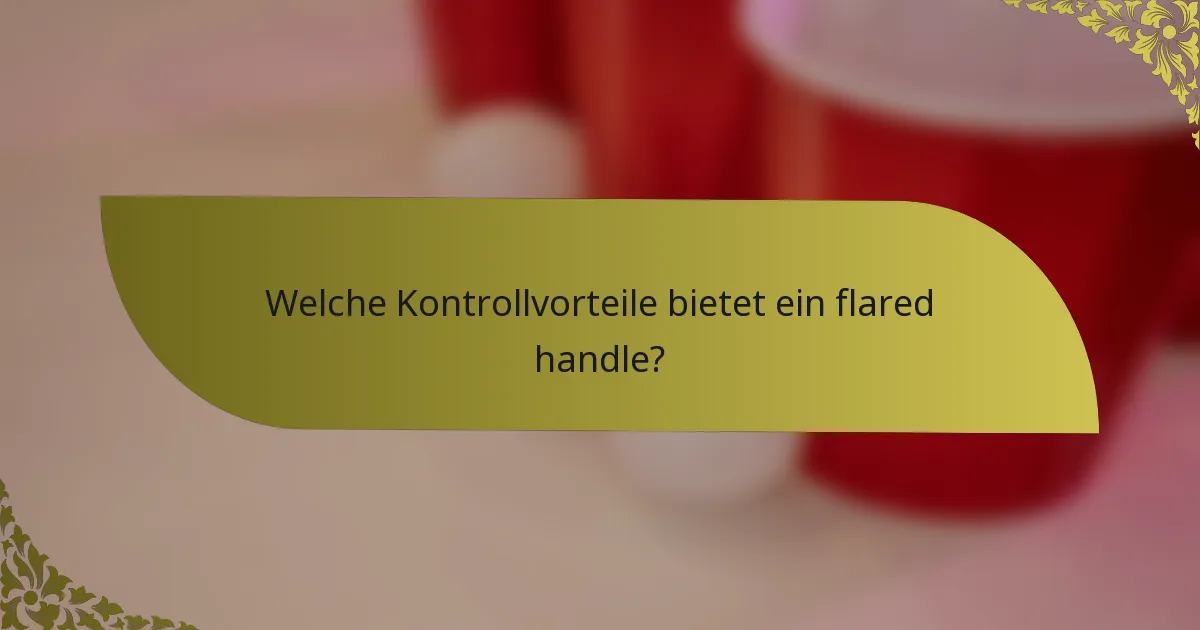 Welche Kontrollvorteile bietet ein flared handle?