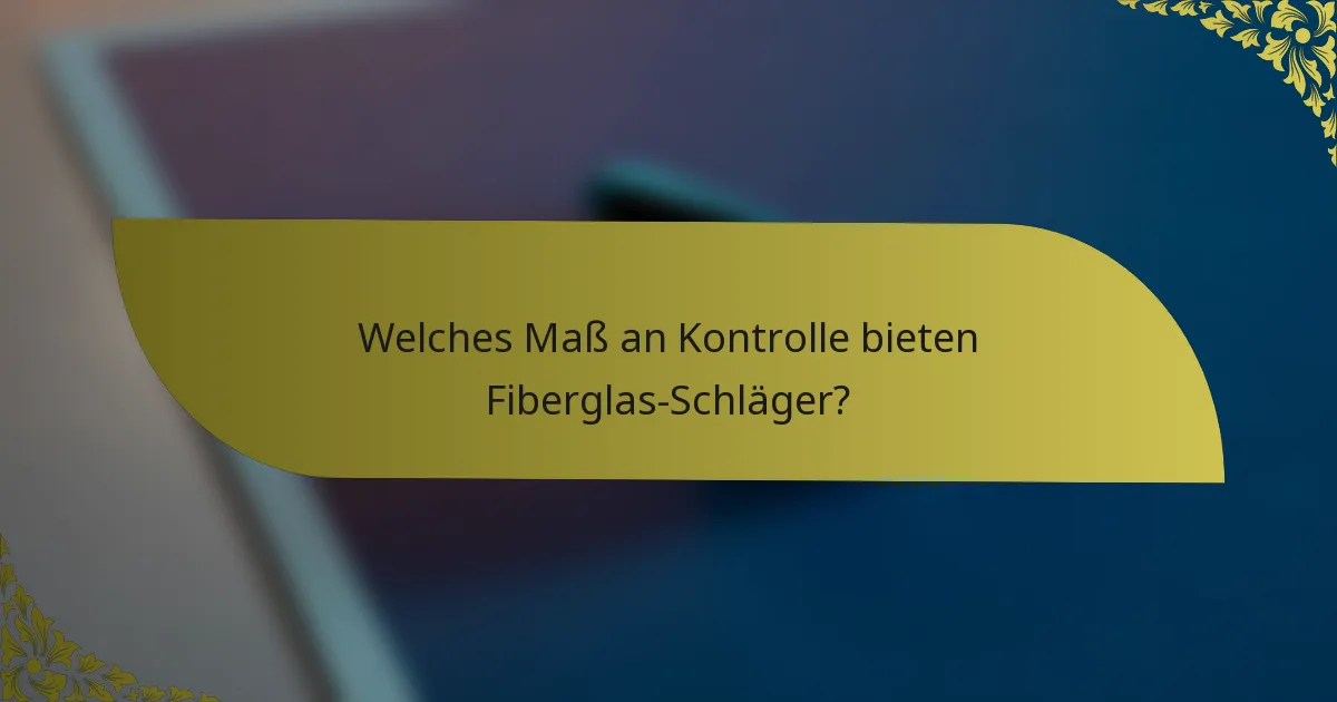 Welches Maß an Kontrolle bieten Fiberglas-Schläger?