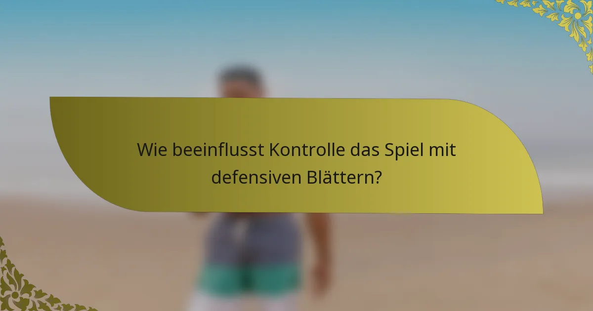 Wie beeinflusst Kontrolle das Spiel mit defensiven Blättern?