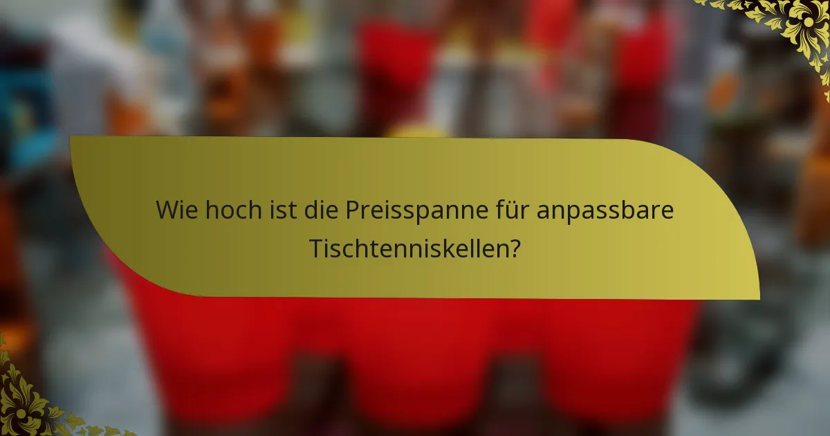 Wie hoch ist die Preisspanne für anpassbare Tischtenniskellen?