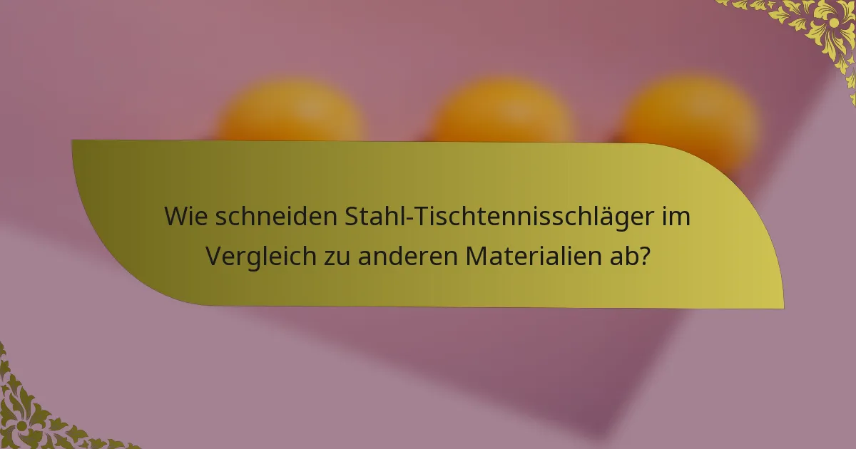 Wie schneiden Stahl-Tischtennisschläger im Vergleich zu anderen Materialien ab?
