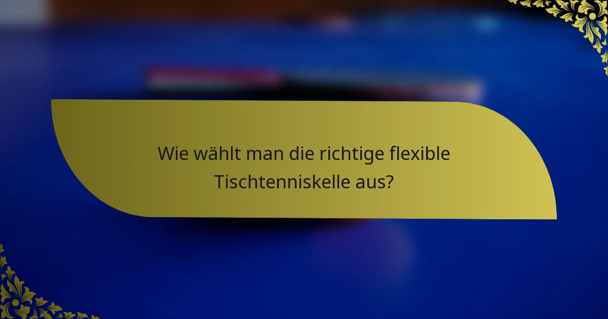 Wie wählt man die richtige flexible Tischtenniskelle aus?